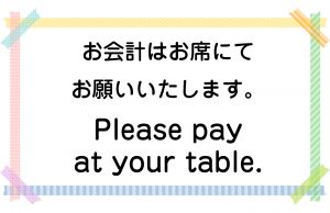 お会計はお席にてお願いいたします。／Please pay at your table.
