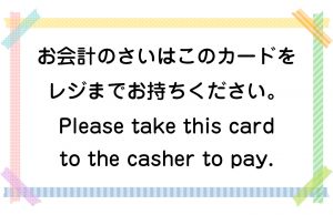 お会計のさいはこのカードをレジまでお持ちください。／Please take this card to the casher to pay.