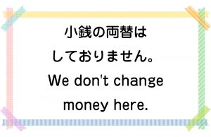 小銭の両替はしておりません。／We don't change money here.