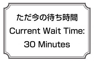 ただ今の待ち時間／Current Wait Time:30 Minutes
